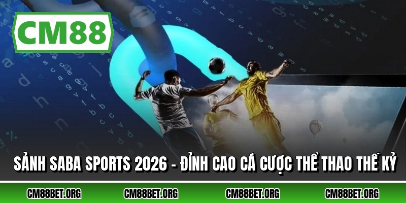 Sảnh Saba Sports 2026 - Đỉnh Cao Cá Cược Thể Thao Thế Kỷ